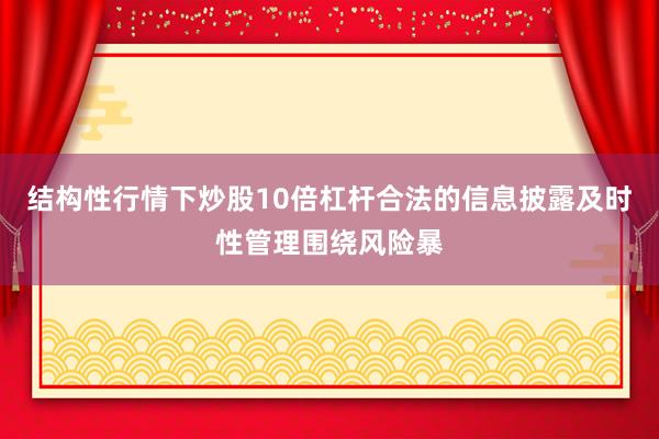 结构性行情下炒股10倍杠杆合法的信息披露及时性管理围绕风险暴