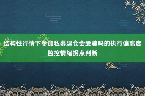 结构性行情下参加私募建仓会受骗吗的执行偏离度监控情绪拐点判断