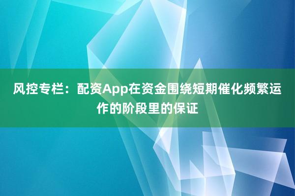 风控专栏：配资App在资金围绕短期催化频繁运作的阶段里的保证