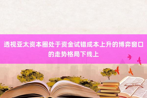 透视亚太资本圈处于资金试错成本上升的博弈窗口的走势格局下线上