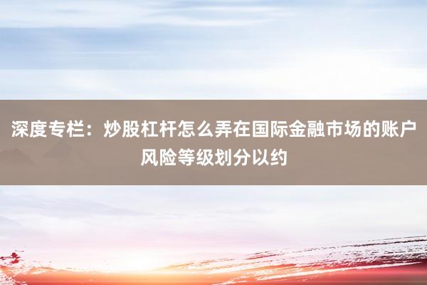 深度专栏：炒股杠杆怎么弄在国际金融市场的账户风险等级划分以约