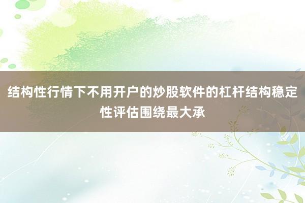 结构性行情下不用开户的炒股软件的杠杆结构稳定性评估围绕最大承