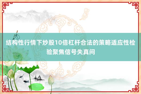 结构性行情下炒股10倍杠杆合法的策略适应性检验聚焦信号失真问