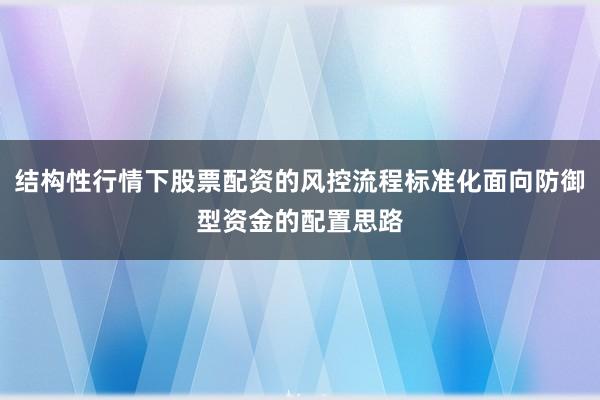 结构性行情下股票配资的风控流程标准化面向防御型资金的配置思路