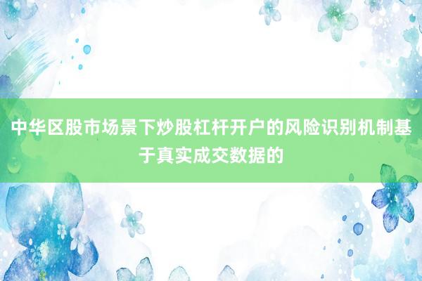 中华区股市场景下炒股杠杆开户的风险识别机制基于真实成交数据的
