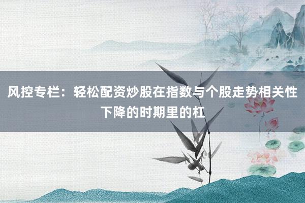 风控专栏：轻松配资炒股在指数与个股走势相关性下降的时期里的杠