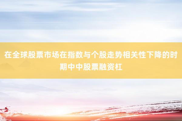 在全球股票市场在指数与个股走势相关性下降的时期中中股票融资杠