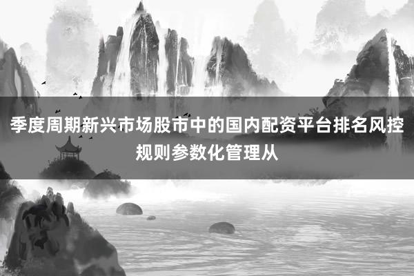 季度周期新兴市场股市中的国内配资平台排名风控规则参数化管理从