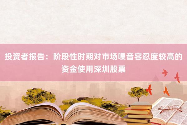 投资者报告：阶段性时期对市场噪音容忍度较高的资金使用深圳股票
