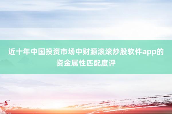 近十年中国投资市场中财源滚滚炒股软件app的资金属性匹配度评