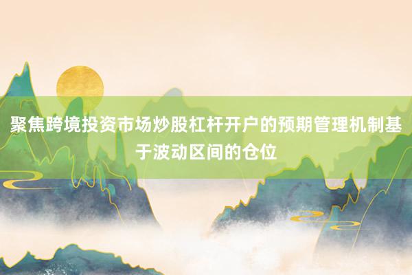 聚焦跨境投资市场炒股杠杆开户的预期管理机制基于波动区间的仓位