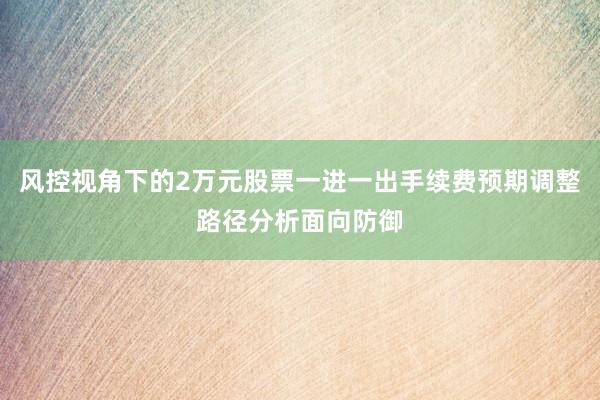 风控视角下的2万元股票一进一出手续费预期调整路径分析面向防御