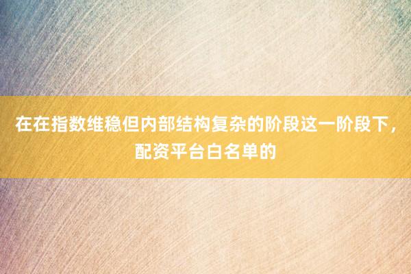 在在指数维稳但内部结构复杂的阶段这一阶段下，配资平台白名单的