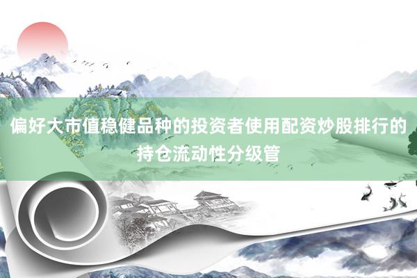 偏好大市值稳健品种的投资者使用配资炒股排行的持仓流动性分级管