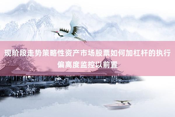 现阶段走势策略性资产市场股票如何加杠杆的执行偏离度监控以前置