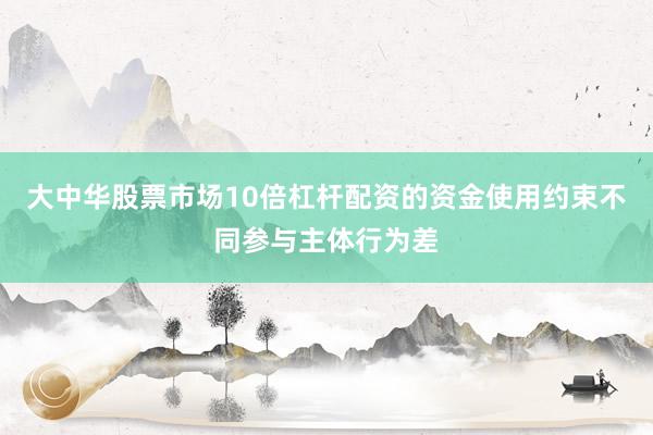 大中华股票市场10倍杠杆配资的资金使用约束不同参与主体行为差