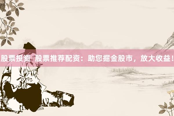 股票投资  股票推荐配资：助您掘金股市，放大收益！