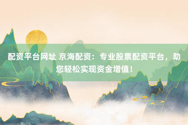 配资平台网址 京海配资：专业股票配资平台，助您轻松实现资金增值！