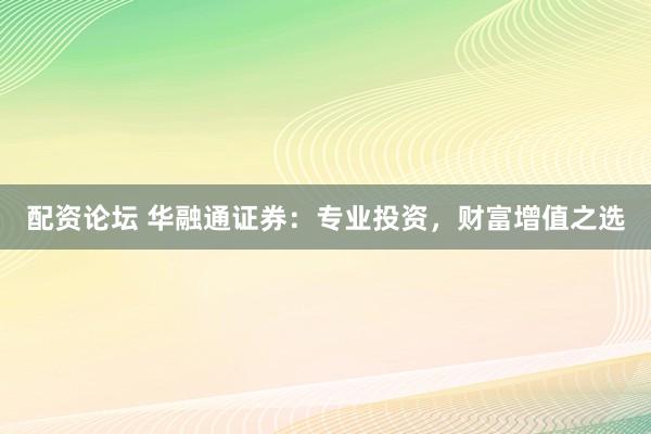 配资论坛 华融通证券：专业投资，财富增值之选