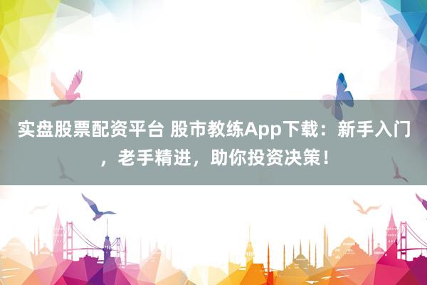 实盘股票配资平台 股市教练App下载：新手入门，老手精进，助你投资决策！