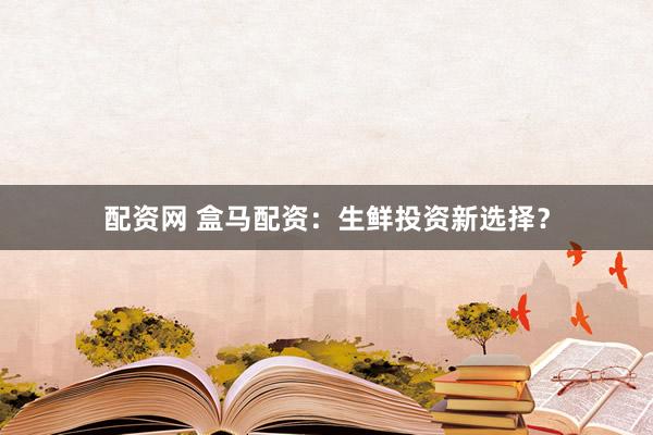配资网 盒马配资：生鲜投资新选择？