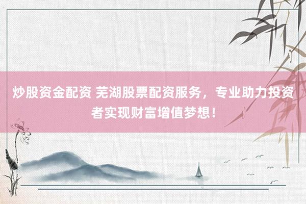 炒股资金配资 芜湖股票配资服务，专业助力投资者实现财富增值梦想！