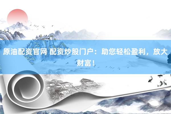 原油配资官网 配资炒股门户：助您轻松盈利，放大财富！