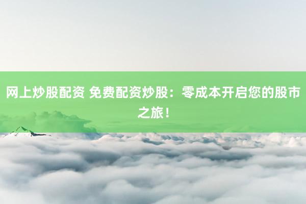 网上炒股配资 免费配资炒股：零成本开启您的股市之旅！