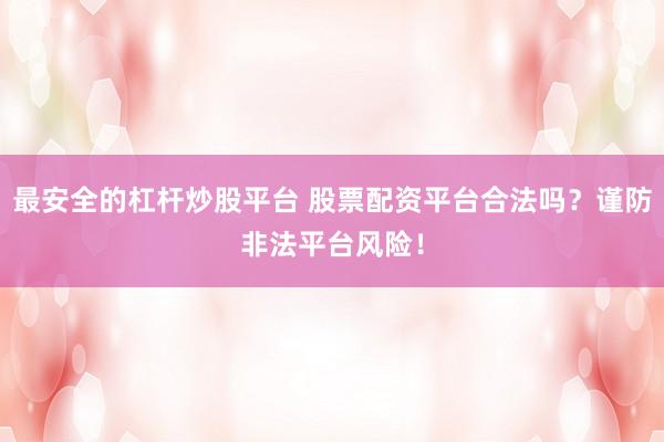 最安全的杠杆炒股平台 股票配资平台合法吗？谨防非法平台风险！