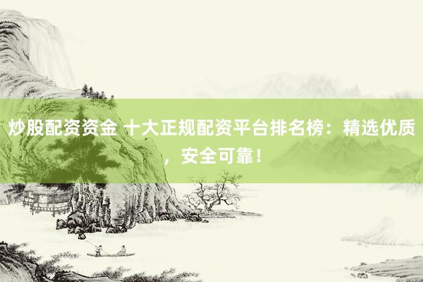 炒股配资资金 十大正规配资平台排名榜：精选优质，安全可靠！