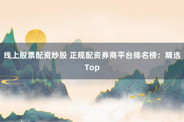 线上股票配资炒股 正规配资券商平台排名榜：精选Top