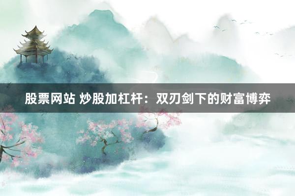 股票网站 炒股加杠杆：双刃剑下的财富博弈