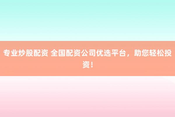 专业炒股配资 全国配资公司优选平台，助您轻松投资！