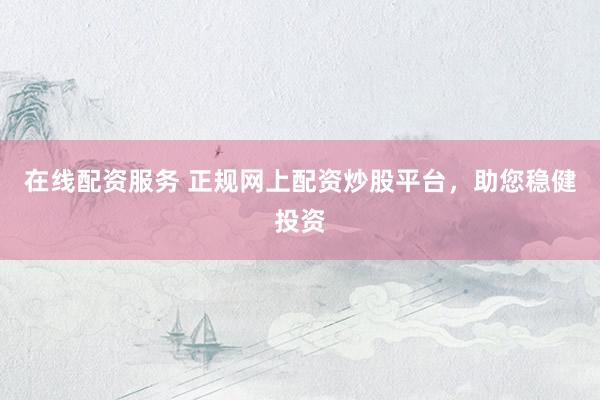 在线配资服务 正规网上配资炒股平台，助您稳健投资