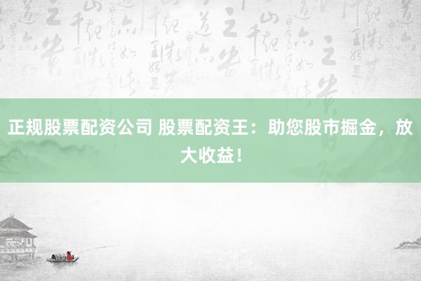 正规股票配资公司 股票配资王：助您股市掘金，放大收益！