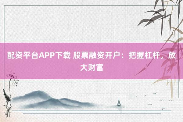 配资平台APP下载 股票融资开户：把握杠杆，放大财富