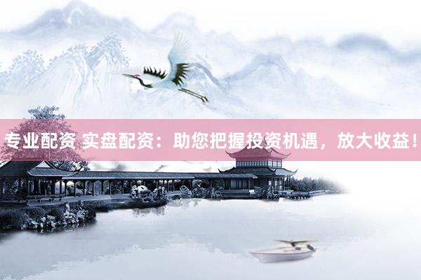 专业配资 实盘配资：助您把握投资机遇，放大收益！