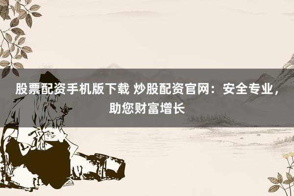 股票配资手机版下载 炒股配资官网：安全专业，助您财富增长