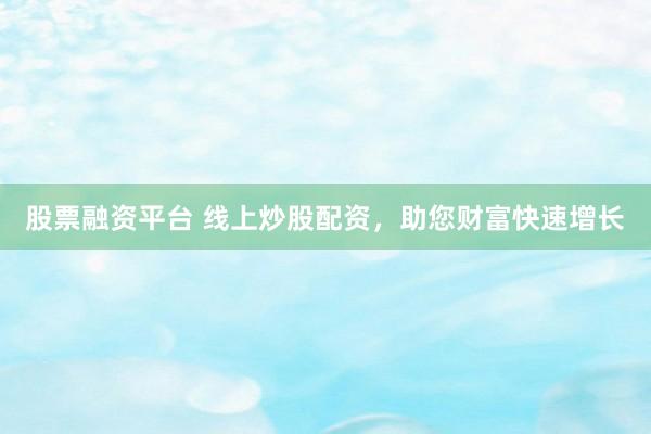 股票融资平台 线上炒股配资，助您财富快速增长