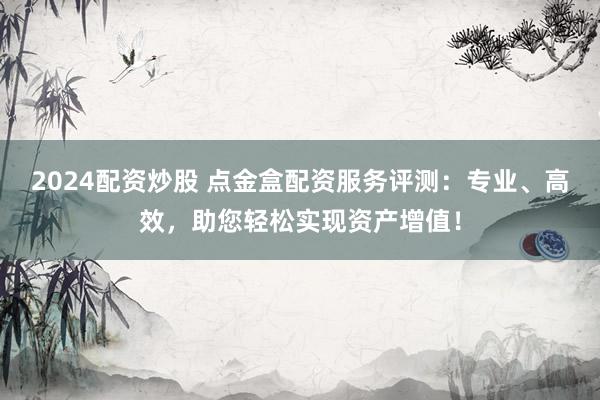 2024配资炒股 点金盒配资服务评测：专业、高效，助您轻松实现资产增值！