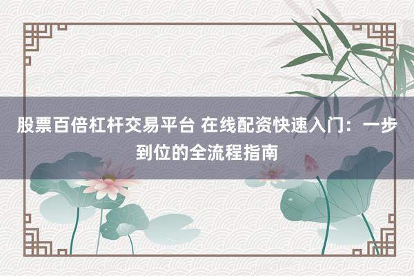 股票百倍杠杆交易平台 在线配资快速入门：一步到位的全流程指南