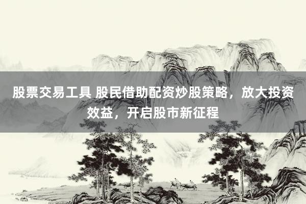 股票交易工具 股民借助配资炒股策略，放大投资效益，开启股市新征程