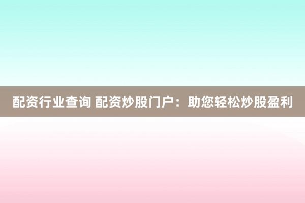 配资行业查询 配资炒股门户：助您轻松炒股盈利