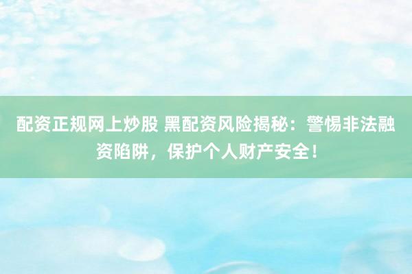 配资正规网上炒股 黑配资风险揭秘：警惕非法融资陷阱，保护个人财产安全！
