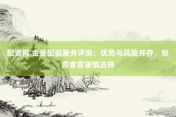 配资网 金呈配资服务评测：优势与风险并存，投资者需谨慎选择