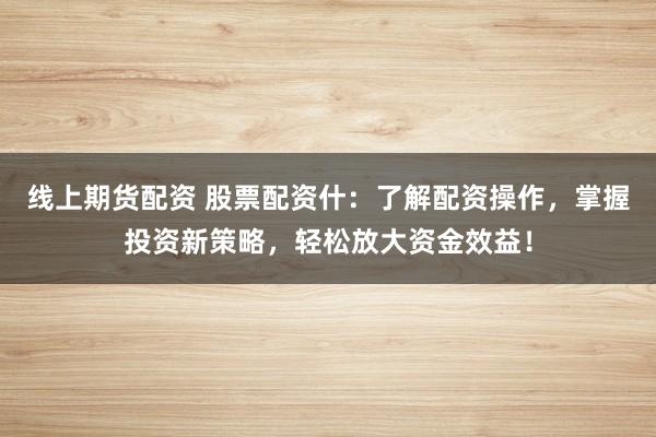 线上期货配资 股票配资什：了解配资操作，掌握投资新策略，轻松放大资金效益！