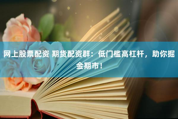 网上股票配资 期货配资群：低门槛高杠杆，助你掘金期市！
