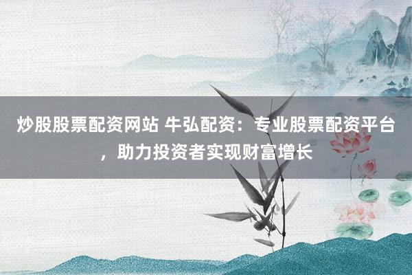 炒股股票配资网站 牛弘配资：专业股票配资平台，助力投资者实现财富增长