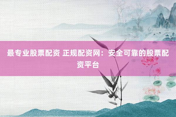 最专业股票配资 正规配资网：安全可靠的股票配资平台