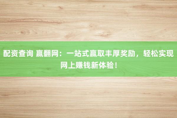 配资查询 赢翻网：一站式赢取丰厚奖励，轻松实现网上赚钱新体验！